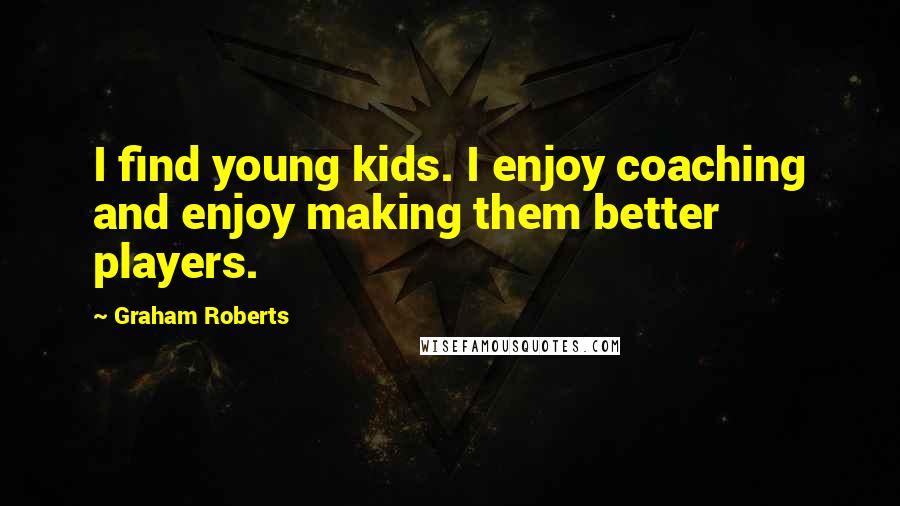 Graham Roberts Quotes: I find young kids. I enjoy coaching and enjoy making them better players.