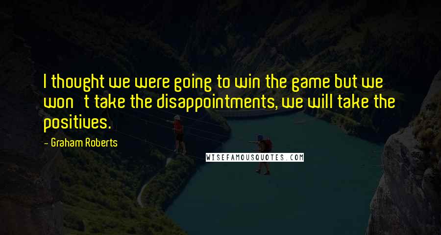 Graham Roberts Quotes: I thought we were going to win the game but we won't take the disappointments, we will take the positives.