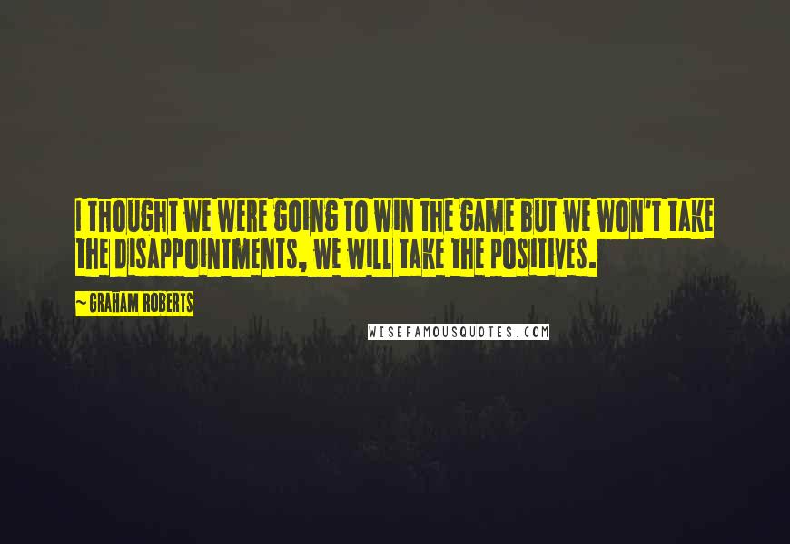 Graham Roberts Quotes: I thought we were going to win the game but we won't take the disappointments, we will take the positives.