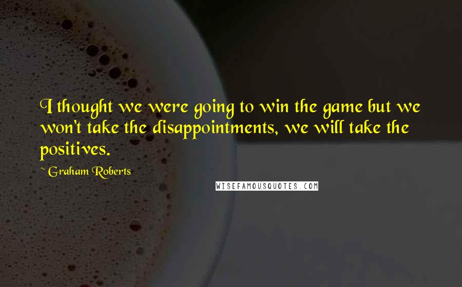 Graham Roberts Quotes: I thought we were going to win the game but we won't take the disappointments, we will take the positives.