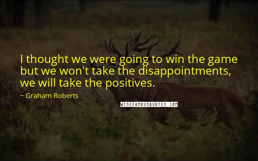 Graham Roberts Quotes: I thought we were going to win the game but we won't take the disappointments, we will take the positives.