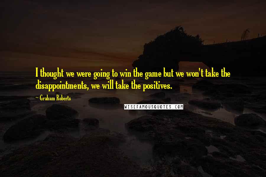 Graham Roberts Quotes: I thought we were going to win the game but we won't take the disappointments, we will take the positives.
