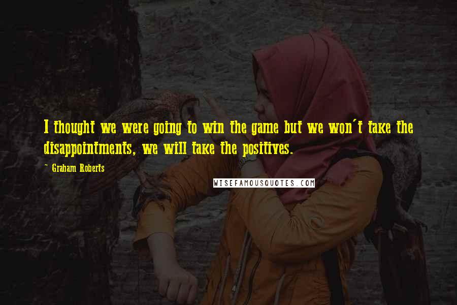 Graham Roberts Quotes: I thought we were going to win the game but we won't take the disappointments, we will take the positives.