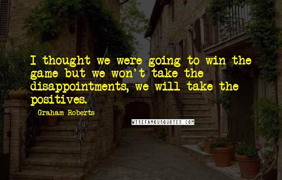 Graham Roberts Quotes: I thought we were going to win the game but we won't take the disappointments, we will take the positives.