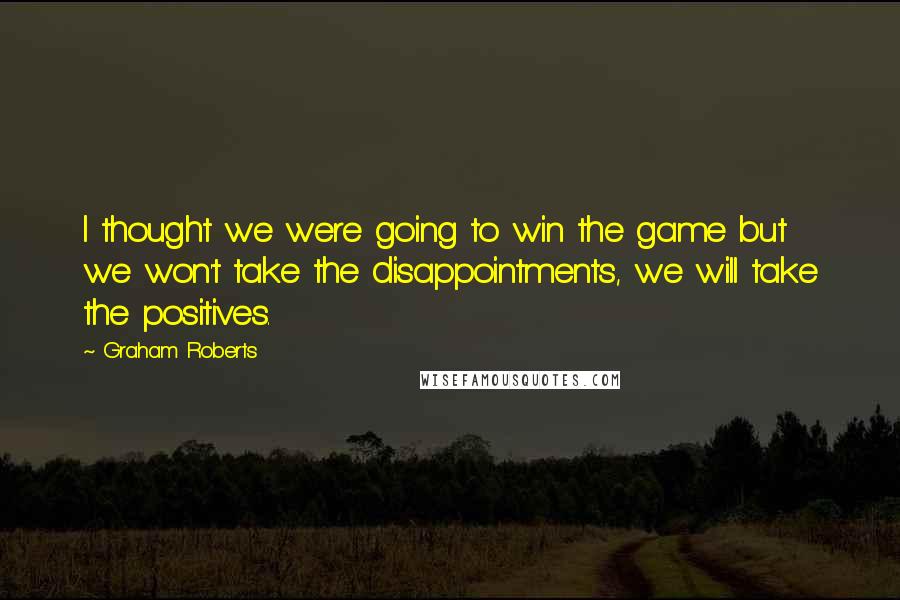 Graham Roberts Quotes: I thought we were going to win the game but we won't take the disappointments, we will take the positives.