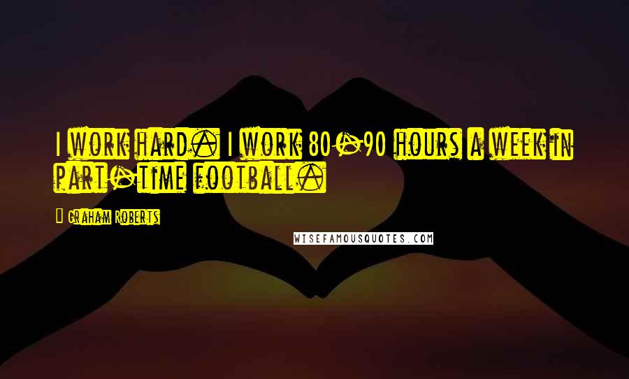 Graham Roberts Quotes: I work hard. I work 80-90 hours a week in part-time football.
