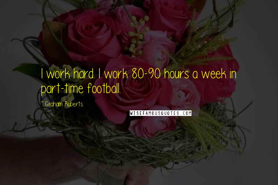 Graham Roberts Quotes: I work hard. I work 80-90 hours a week in part-time football.