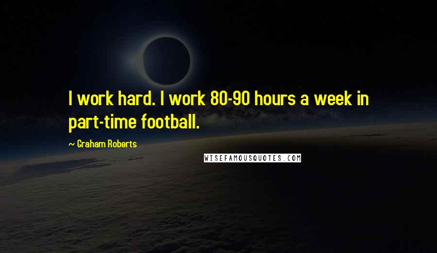 Graham Roberts Quotes: I work hard. I work 80-90 hours a week in part-time football.