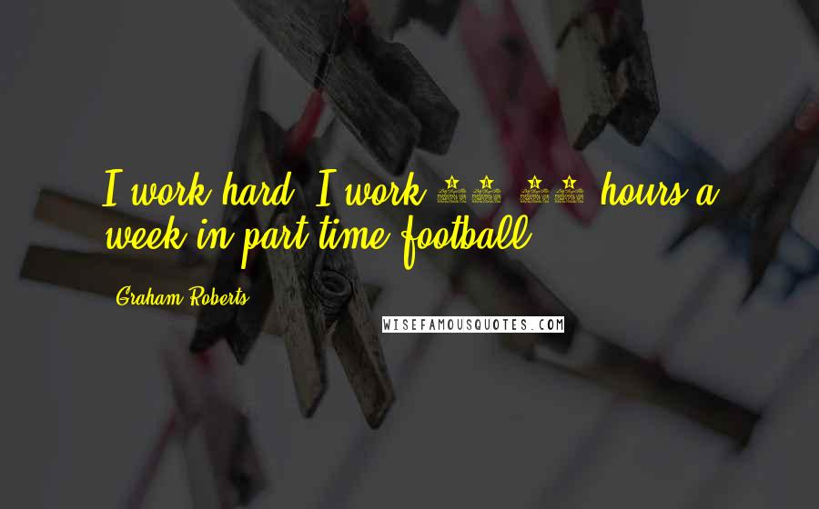 Graham Roberts Quotes: I work hard. I work 80-90 hours a week in part-time football.