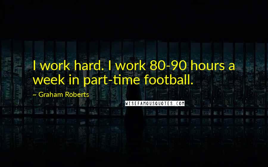 Graham Roberts Quotes: I work hard. I work 80-90 hours a week in part-time football.