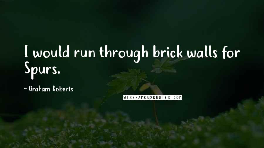 Graham Roberts Quotes: I would run through brick walls for Spurs.