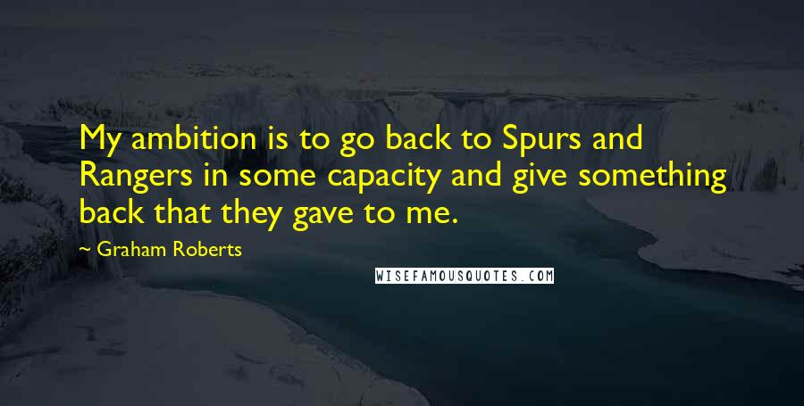 Graham Roberts Quotes: My ambition is to go back to Spurs and Rangers in some capacity and give something back that they gave to me.