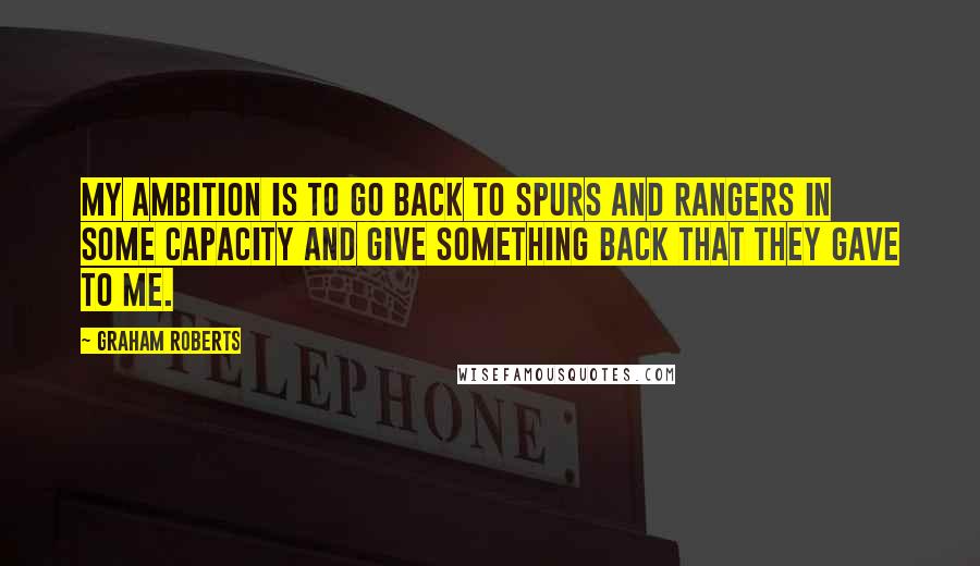 Graham Roberts Quotes: My ambition is to go back to Spurs and Rangers in some capacity and give something back that they gave to me.