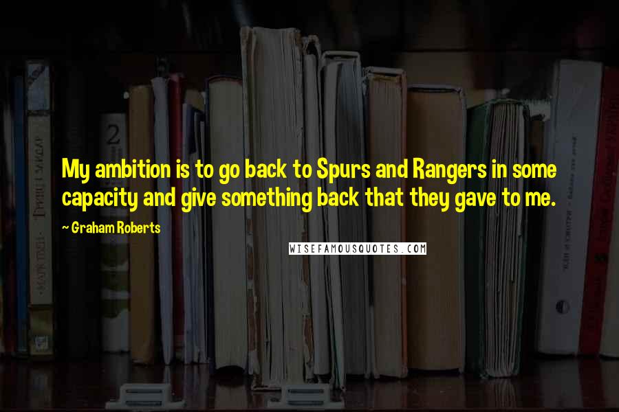 Graham Roberts Quotes: My ambition is to go back to Spurs and Rangers in some capacity and give something back that they gave to me.