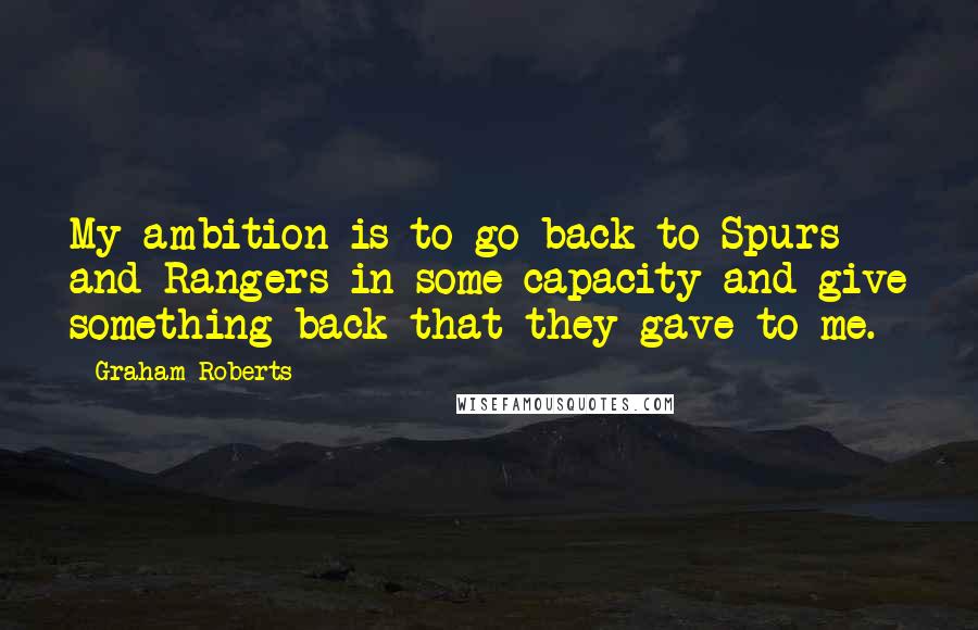 Graham Roberts Quotes: My ambition is to go back to Spurs and Rangers in some capacity and give something back that they gave to me.