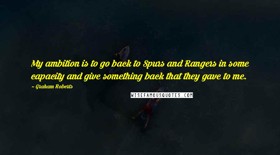 Graham Roberts Quotes: My ambition is to go back to Spurs and Rangers in some capacity and give something back that they gave to me.