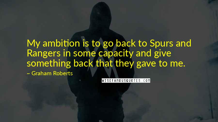 Graham Roberts Quotes: My ambition is to go back to Spurs and Rangers in some capacity and give something back that they gave to me.