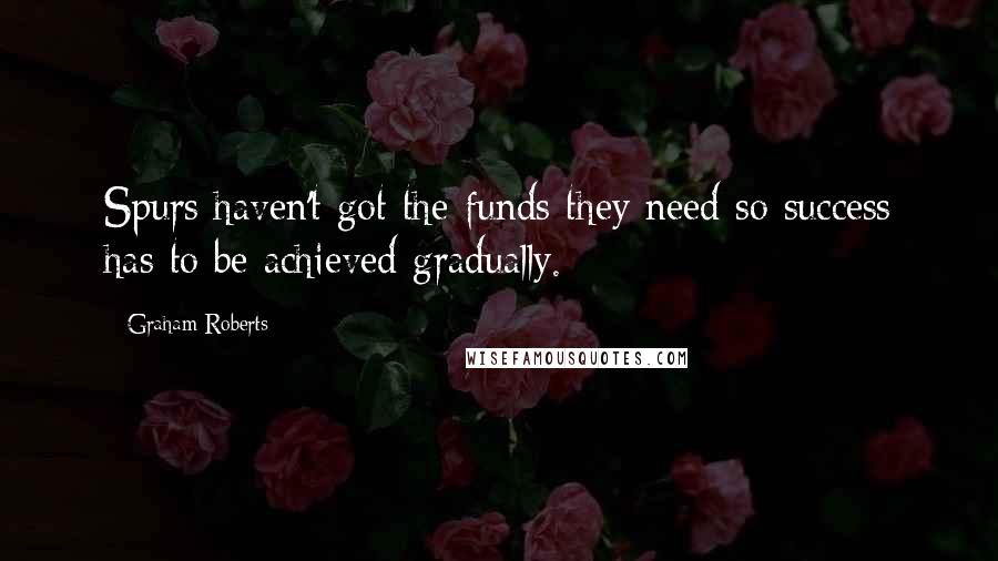 Graham Roberts Quotes: Spurs haven't got the funds they need so success has to be achieved gradually.