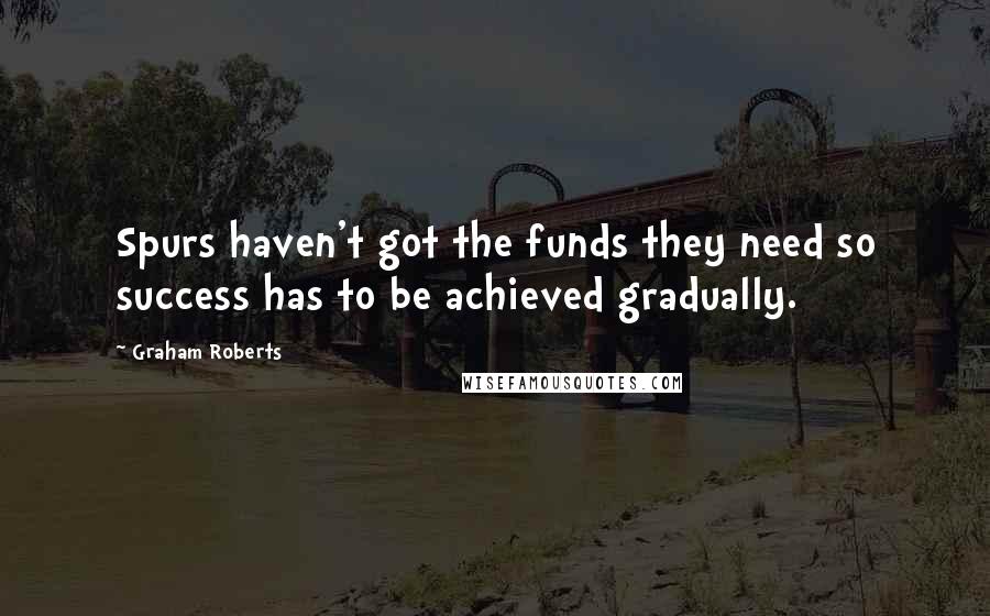 Graham Roberts Quotes: Spurs haven't got the funds they need so success has to be achieved gradually.