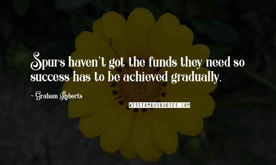 Graham Roberts Quotes: Spurs haven't got the funds they need so success has to be achieved gradually.