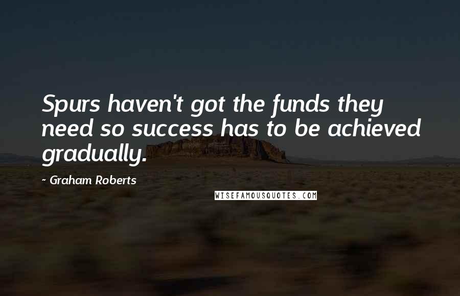 Graham Roberts Quotes: Spurs haven't got the funds they need so success has to be achieved gradually.