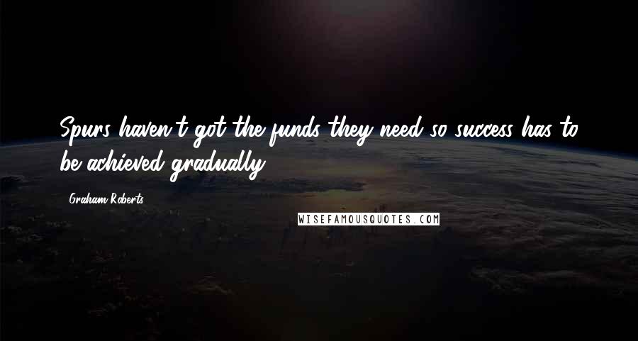 Graham Roberts Quotes: Spurs haven't got the funds they need so success has to be achieved gradually.