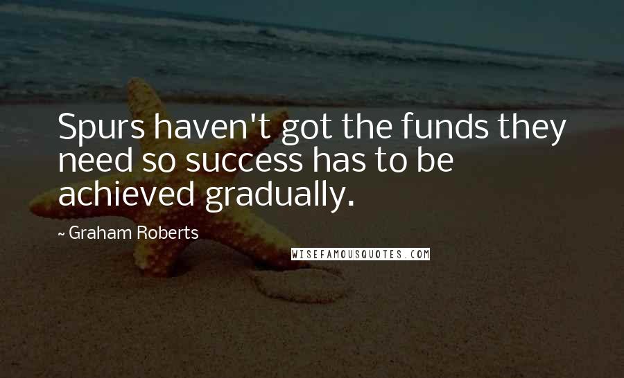 Graham Roberts Quotes: Spurs haven't got the funds they need so success has to be achieved gradually.
