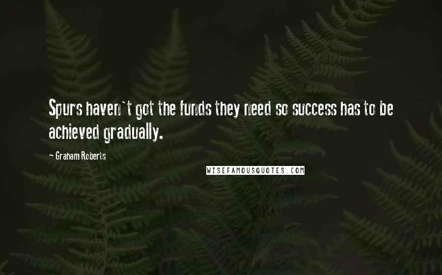 Graham Roberts Quotes: Spurs haven't got the funds they need so success has to be achieved gradually.