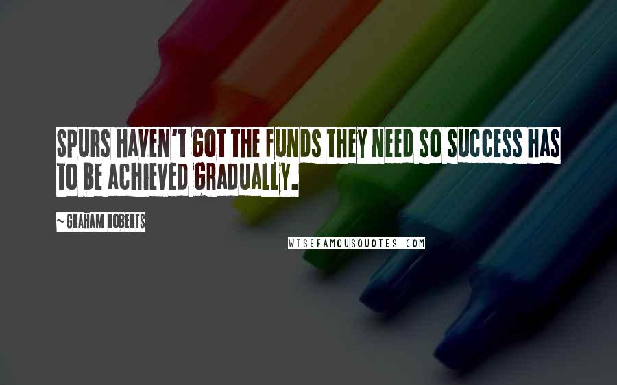 Graham Roberts Quotes: Spurs haven't got the funds they need so success has to be achieved gradually.