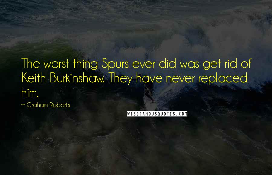 Graham Roberts Quotes: The worst thing Spurs ever did was get rid of Keith Burkinshaw. They have never replaced him.