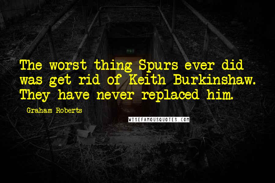 Graham Roberts Quotes: The worst thing Spurs ever did was get rid of Keith Burkinshaw. They have never replaced him.