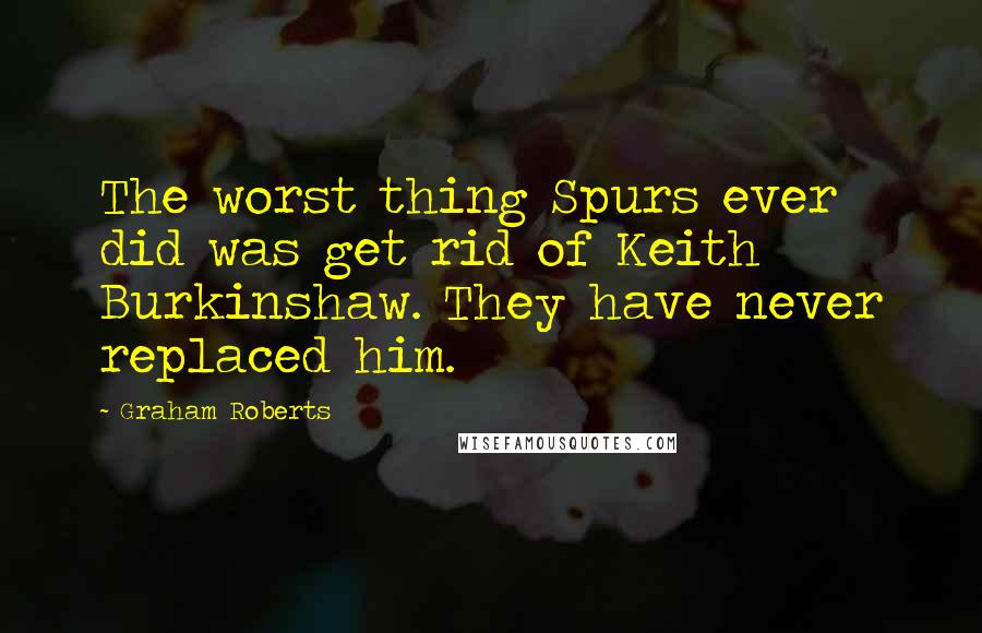 Graham Roberts Quotes: The worst thing Spurs ever did was get rid of Keith Burkinshaw. They have never replaced him.