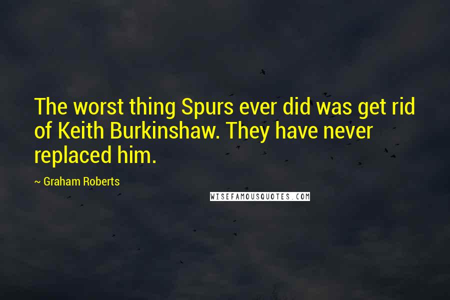 Graham Roberts Quotes: The worst thing Spurs ever did was get rid of Keith Burkinshaw. They have never replaced him.
