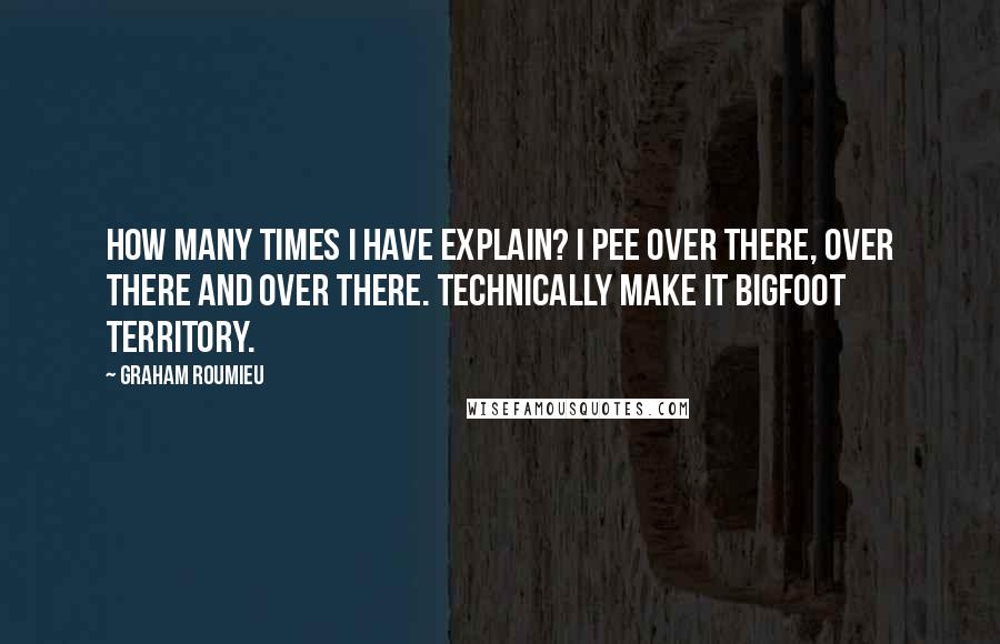 Graham Roumieu Quotes: How many times I have explain? I pee over there, over there and over there. Technically make it Bigfoot territory.