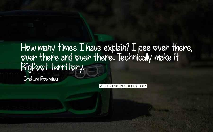 Graham Roumieu Quotes: How many times I have explain? I pee over there, over there and over there. Technically make it Bigfoot territory.