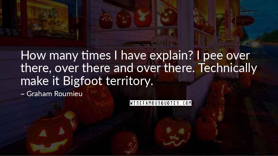 Graham Roumieu Quotes: How many times I have explain? I pee over there, over there and over there. Technically make it Bigfoot territory.