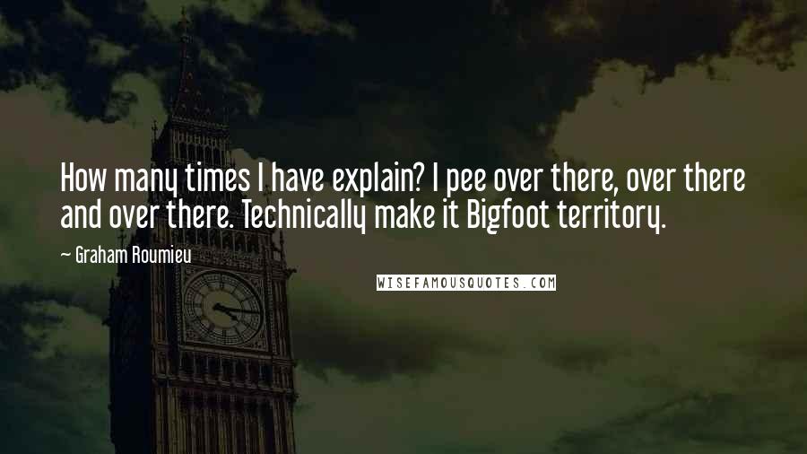 Graham Roumieu Quotes: How many times I have explain? I pee over there, over there and over there. Technically make it Bigfoot territory.