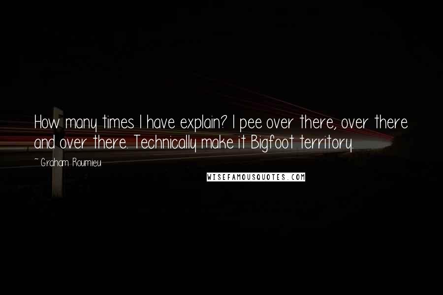 Graham Roumieu Quotes: How many times I have explain? I pee over there, over there and over there. Technically make it Bigfoot territory.