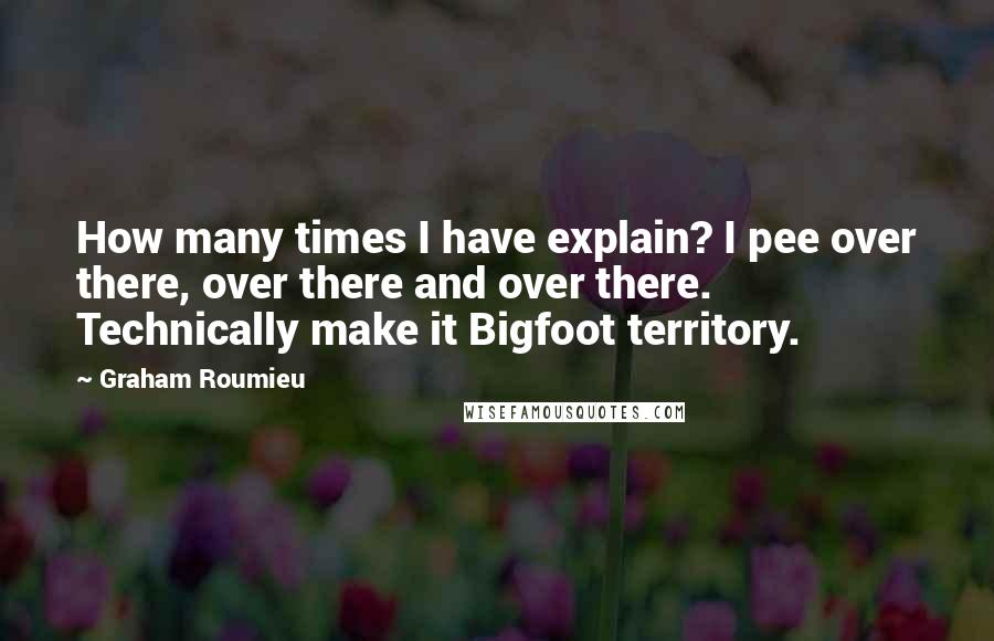 Graham Roumieu Quotes: How many times I have explain? I pee over there, over there and over there. Technically make it Bigfoot territory.