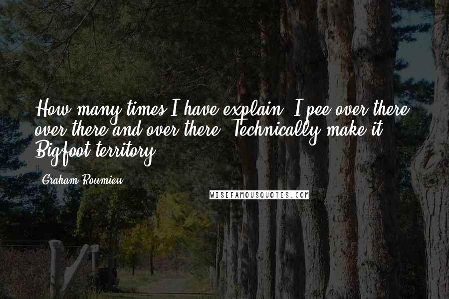 Graham Roumieu Quotes: How many times I have explain? I pee over there, over there and over there. Technically make it Bigfoot territory.