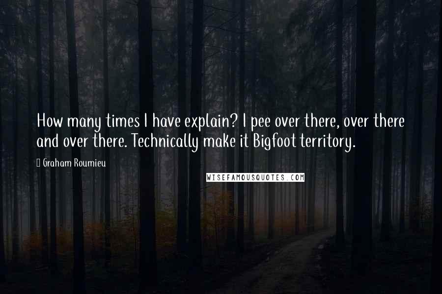 Graham Roumieu Quotes: How many times I have explain? I pee over there, over there and over there. Technically make it Bigfoot territory.