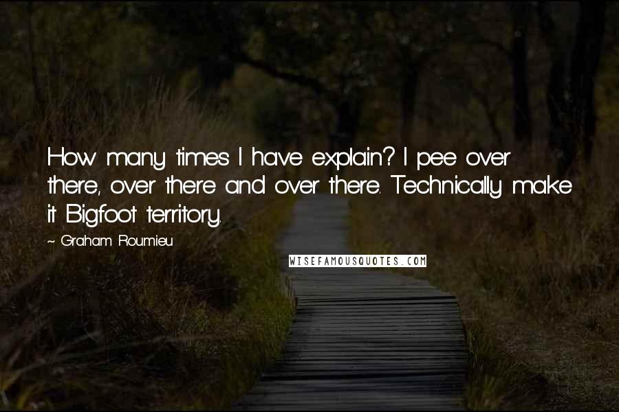 Graham Roumieu Quotes: How many times I have explain? I pee over there, over there and over there. Technically make it Bigfoot territory.