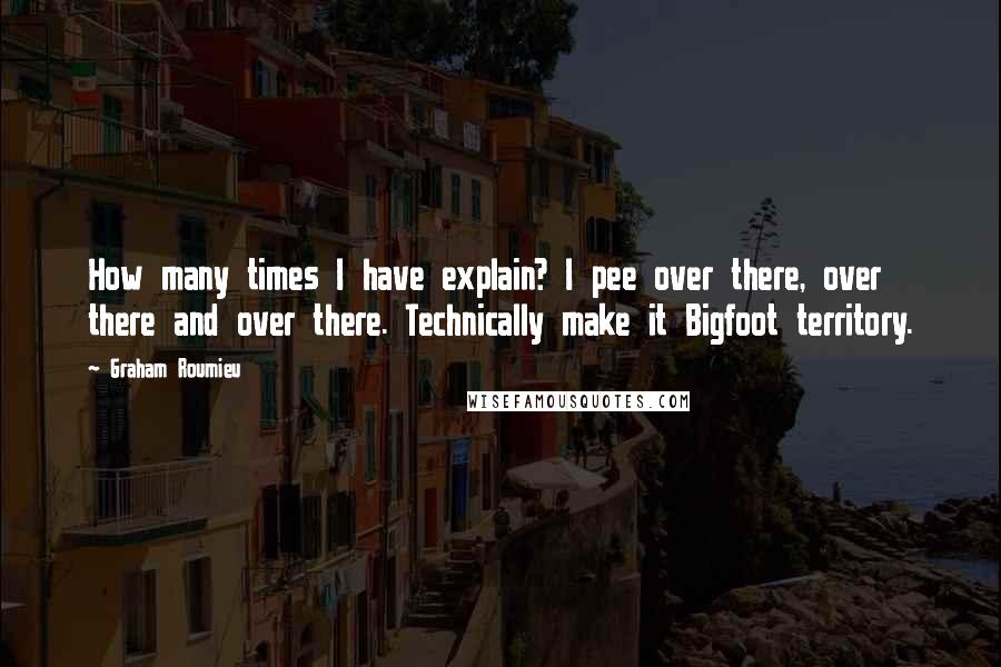 Graham Roumieu Quotes: How many times I have explain? I pee over there, over there and over there. Technically make it Bigfoot territory.