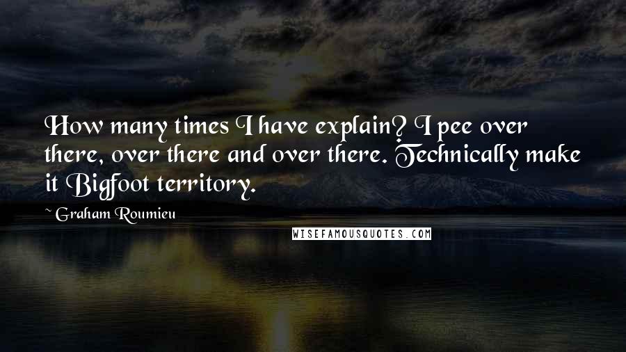 Graham Roumieu Quotes: How many times I have explain? I pee over there, over there and over there. Technically make it Bigfoot territory.