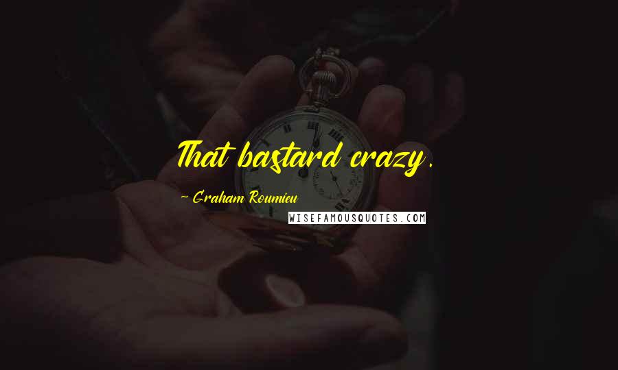 Graham Roumieu Quotes: That bastard crazy.