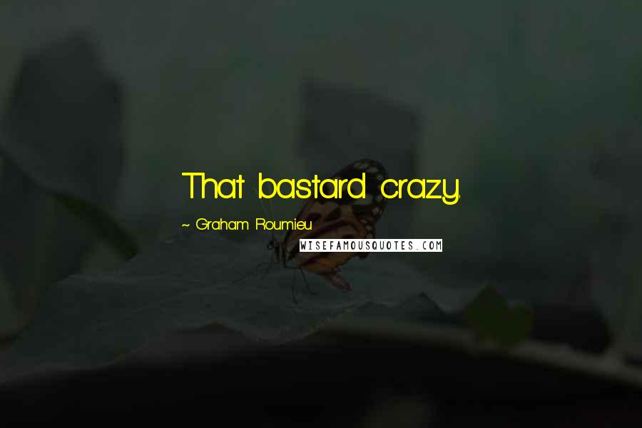 Graham Roumieu Quotes: That bastard crazy.