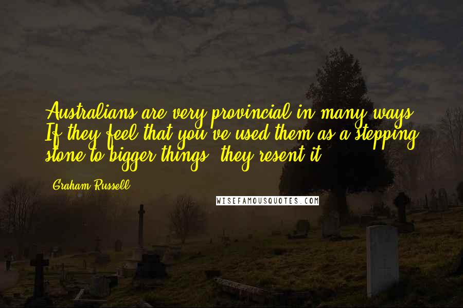 Graham Russell Quotes: Australians are very provincial in many ways. If they feel that you've used them as a stepping stone to bigger things, they resent it.