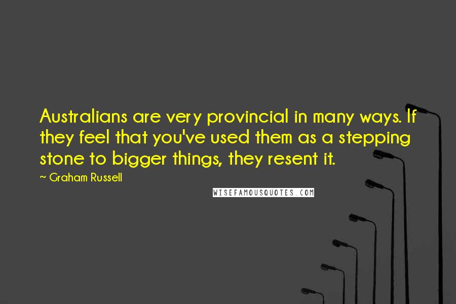 Graham Russell Quotes: Australians are very provincial in many ways. If they feel that you've used them as a stepping stone to bigger things, they resent it.