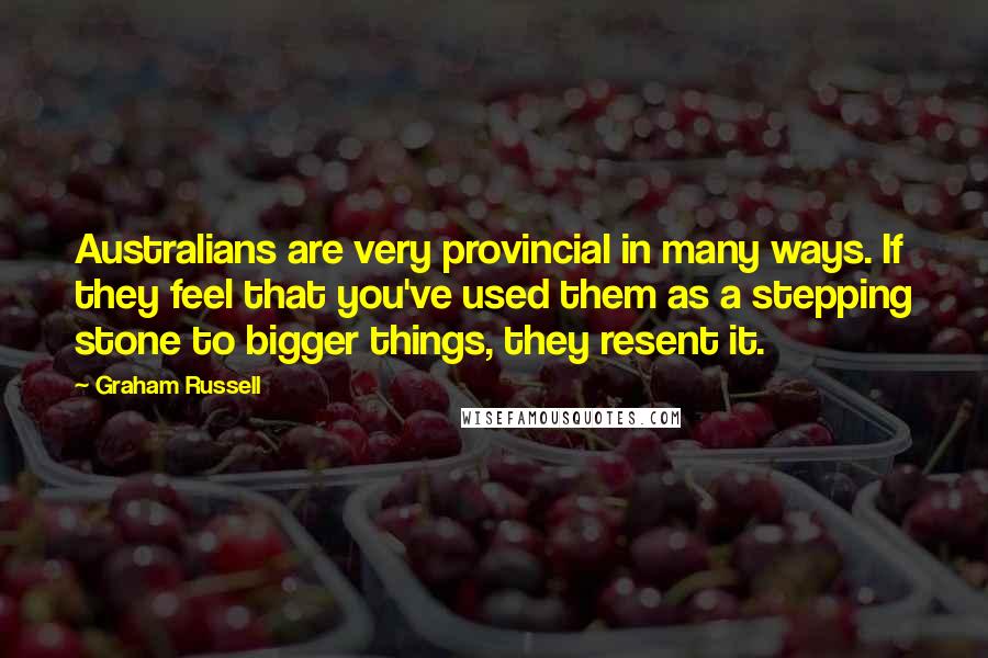 Graham Russell Quotes: Australians are very provincial in many ways. If they feel that you've used them as a stepping stone to bigger things, they resent it.
