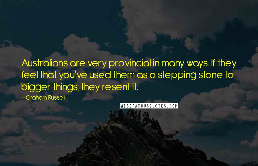 Graham Russell Quotes: Australians are very provincial in many ways. If they feel that you've used them as a stepping stone to bigger things, they resent it.